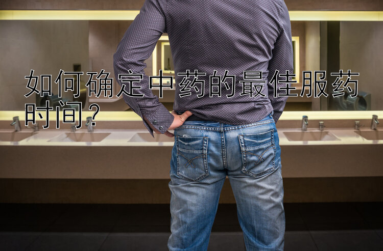 如何确定中药的最佳服药时间？