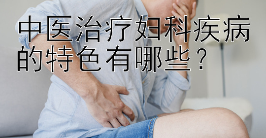 中医治疗妇科疾病的特色有哪些？