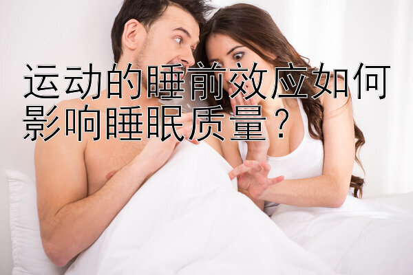 运动的睡前效应如何影响睡眠质量？