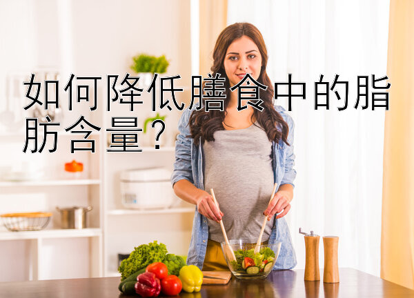 如何降低膳食中的脂肪含量？