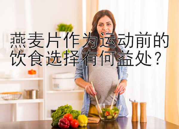 燕麦片作为运动前的饮食选择有何益处？