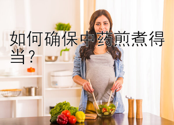 如何确保中药煎煮得当？