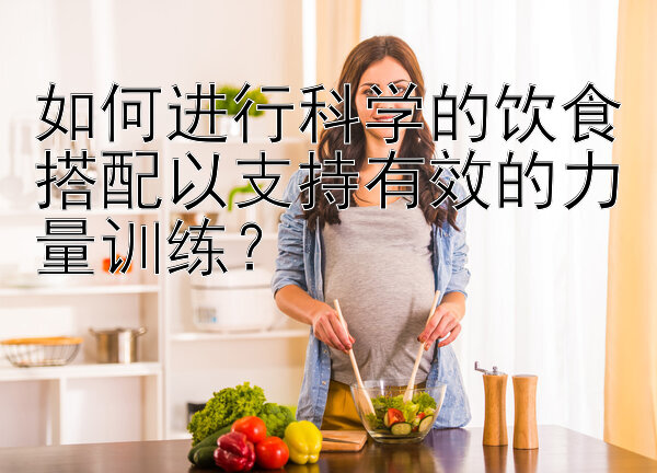 如何进行科学的饮食搭配以支持有效的力量训练？