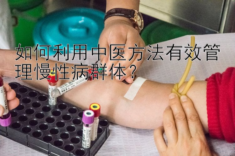 如何利用中医方法有效管理慢性病群体？