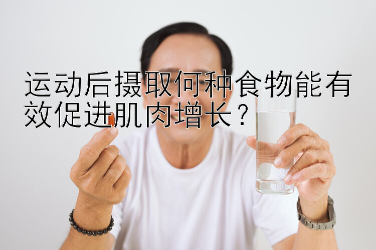 运动后摄取何种食物能有效促进肌肉增长？