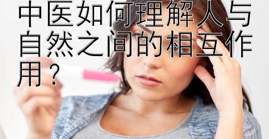 中医如何理解人与自然之间的相互作用？