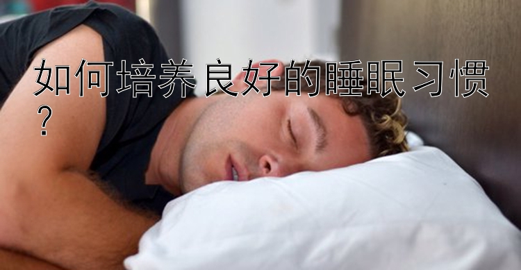 如何培养良好的睡眠习惯？