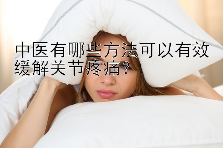 中医有哪些方法可以有效缓解关节疼痛？