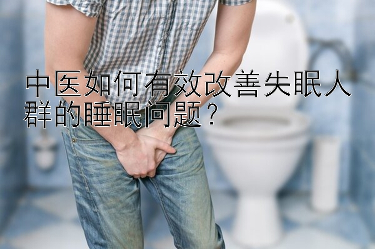 中医如何有效改善失眠人群的睡眠问题？