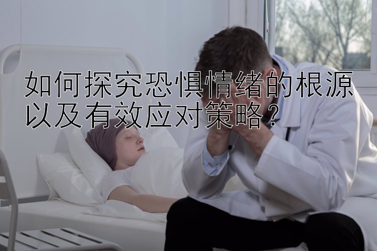 如何探究恐惧情绪的根源以及有效应对策略？