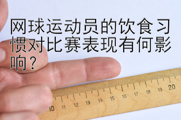 网球运动员的饮食习惯对比赛表现有何影响？