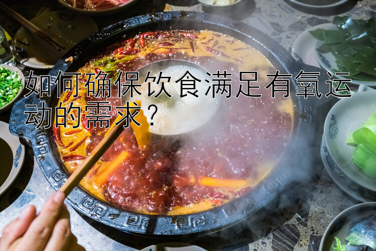 如何确保饮食满足有氧运动的需求？