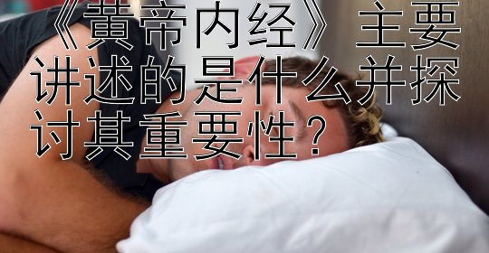 《黄帝内经》主要讲述的是什么并探讨其重要性？