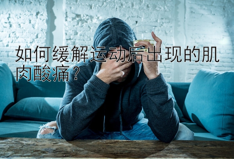 如何缓解运动后出现的肌肉酸痛？