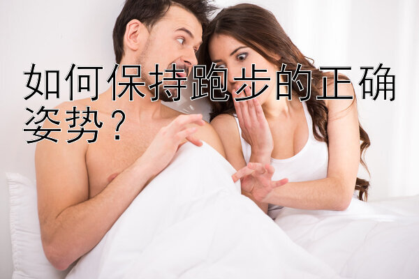 如何保持跑步的正确姿势？