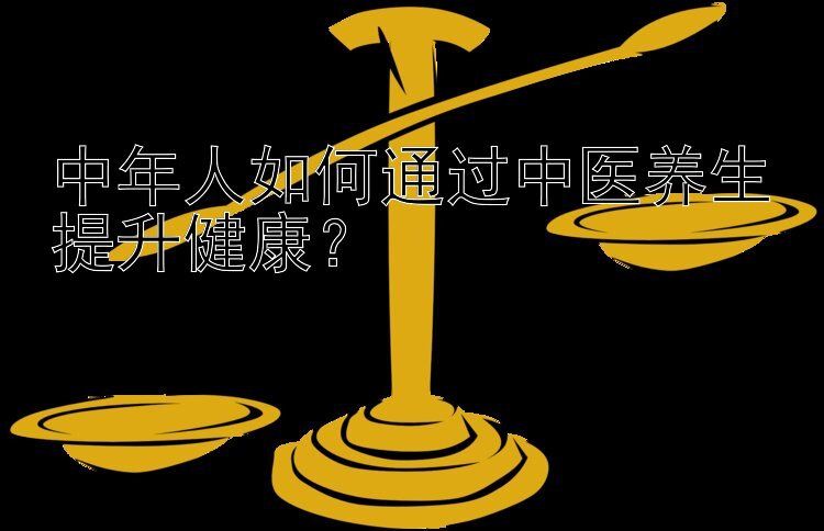 中年人如何通过中医养生提升健康？