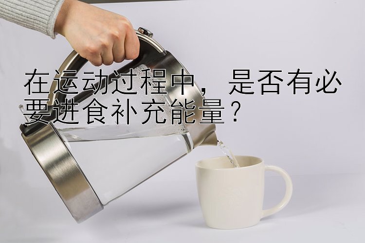 在运动过程中，是否有必要进食补充能量？