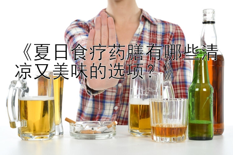 《夏日食疗药膳有哪些清凉又美味的选项？》