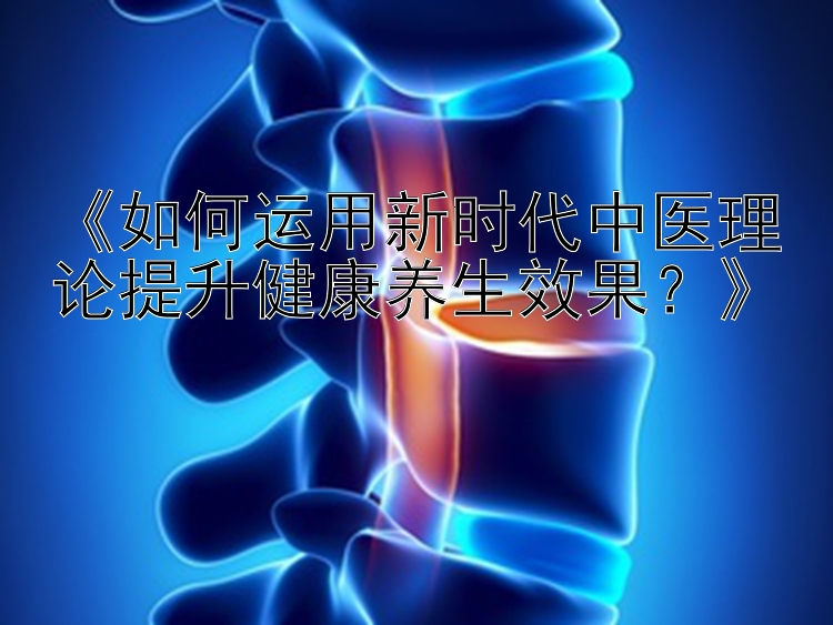 《如何运用新时代中医理论提升健康养生效果？》