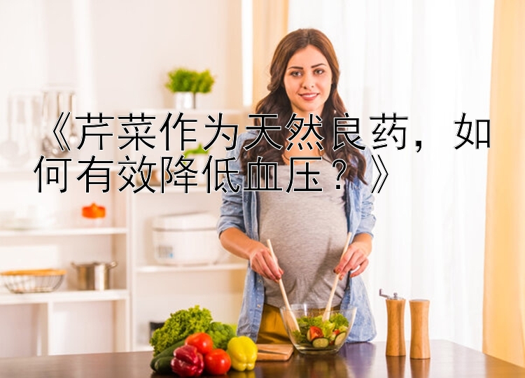 《芹菜作为天然良药，如何有效降低血压？》