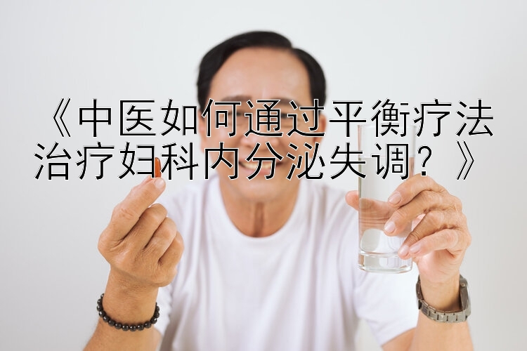 《中医如何通过平衡疗法治疗妇科内分泌失调？》