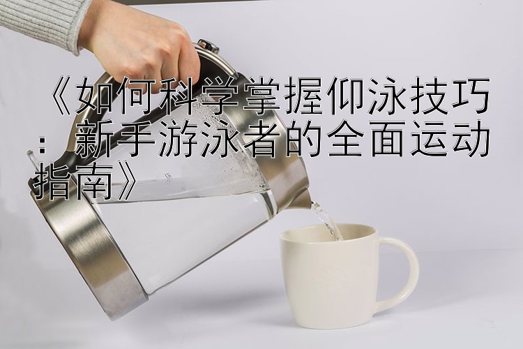 《如何科学掌握仰泳技巧：新手游泳者的全面运动指南》