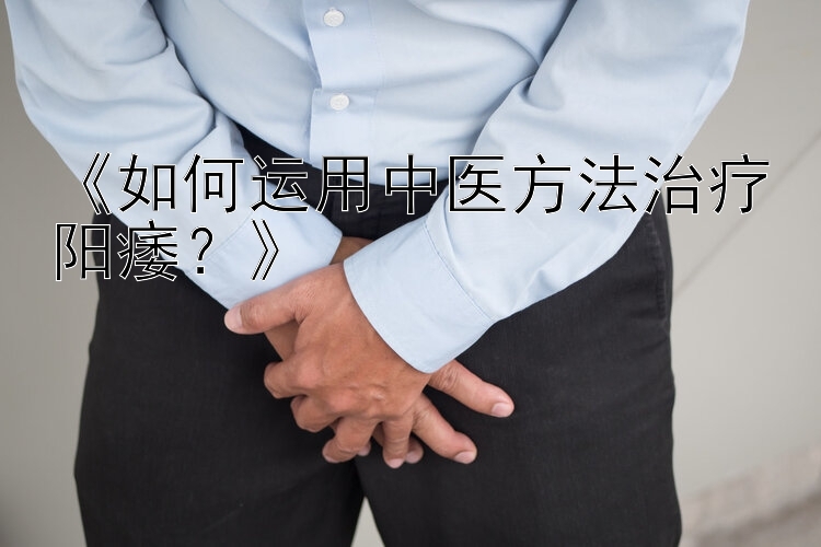 《如何运用中医方法治疗阳痿？》