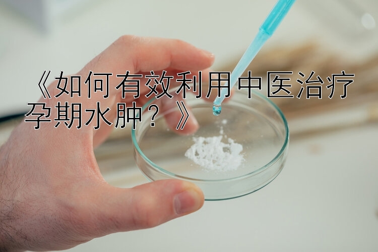 《如何有效利用中医治疗孕期水肿？》