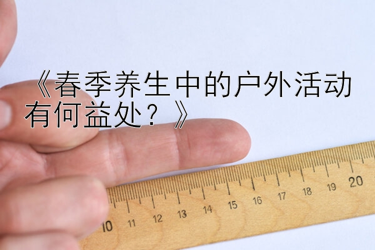 北京快三每天多少期《春季养生中的户外活动有何益处？》