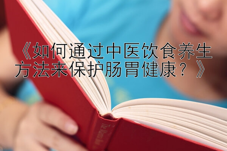 《如何通过中医饮食养生方法来保护肠胃健康？》