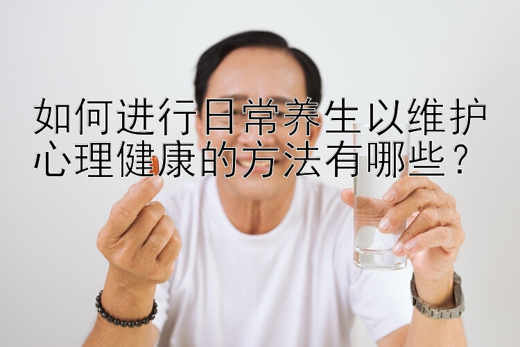 如何进行日常养生以维护心理健康的方法有哪些？