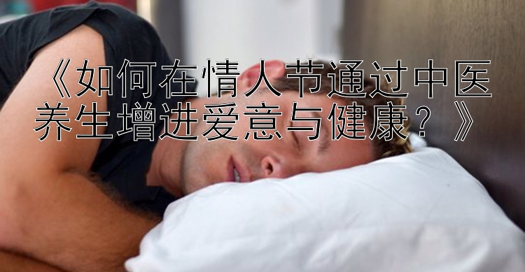 《如何在情人节通过中医养生增进爱意与健康？》