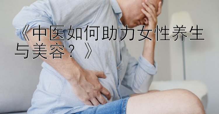 《中医如何助力女性养生与美容？》