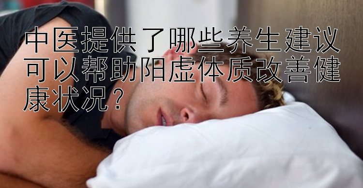 中医提供了哪些养生建议可以帮助阳虚体质改善健康状况？