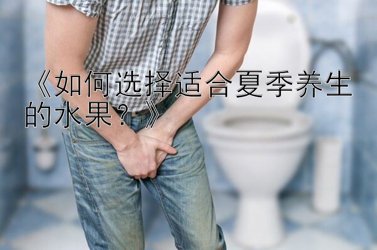 《如何选择适合夏季养生的水果？》