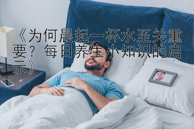 《为何晨起一杯水至关重要？每日养生小知识的启示》