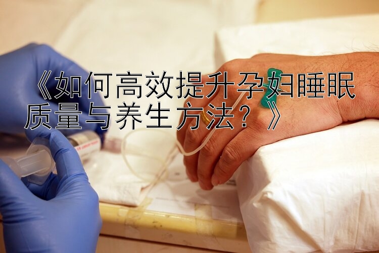 《如何高效提升孕妇睡眠质量与养生方法？》