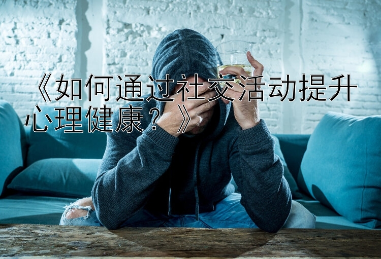 《如何通过社交活动提升心理健康？》