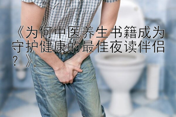 《为何中医养生书籍成为守护健康的最佳夜读伴侣？》