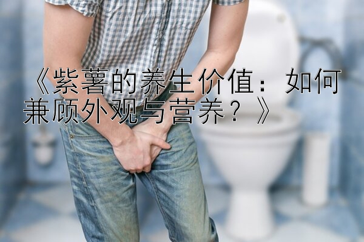 《紫薯的养生价值：如何兼顾外观与营养？》