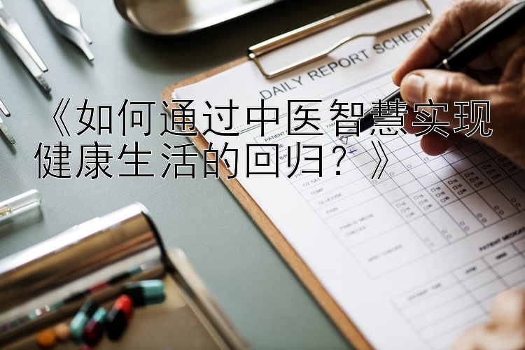 《如何通过中医智慧实现健康生活的回归？》