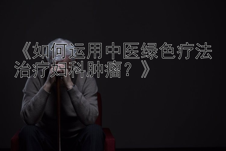 《如何运用中医绿色疗法治疗妇科肿瘤？》