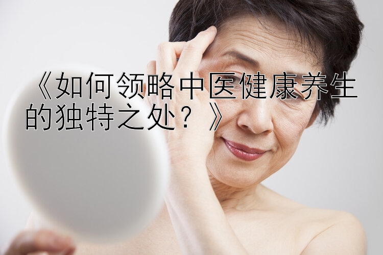 河北快三遗漏统计《如何领略中医健康养生的独特之处？》