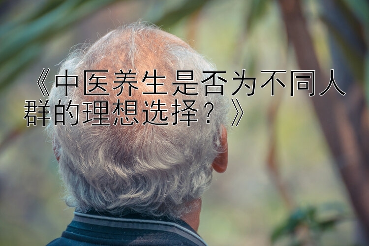 《中医养生是否为不同人群的理想选择？》