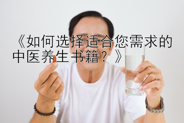 《如何选择适合您需求的中医养生书籍？》