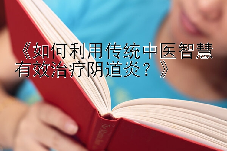 《如何利用传统中医智慧有效治疗阴道炎？》