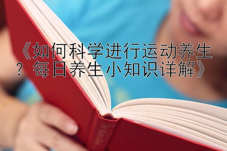 《如何科学进行运动养生？每日养生小知识详解》