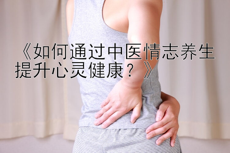 《如何通过中医情志养生提升心灵健康？》