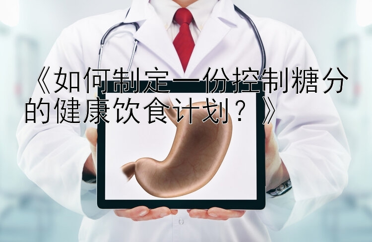 《如何制定一份控制糖分的健康饮食计划？》