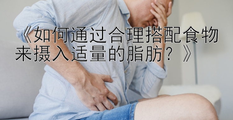 《如何通过合理搭配食物来摄入适量的脂肪？》